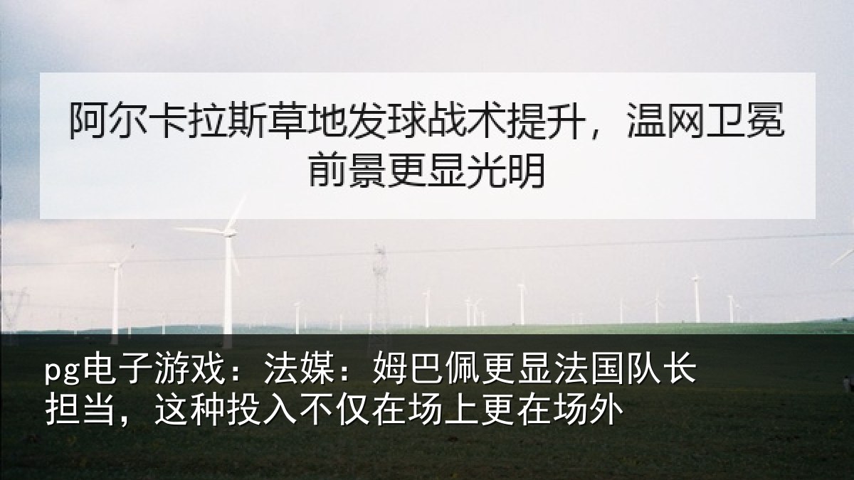 pg电子游戏:法媒:姆巴佩更显法国队长担当,这种投入不仅在场上更在场外