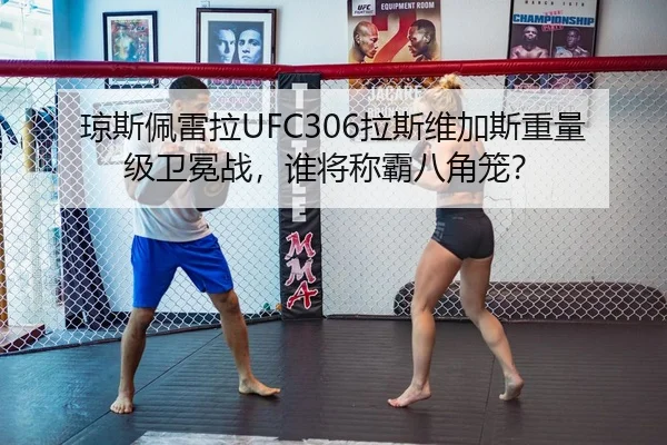 琼斯佩雷拉UFC306拉斯维加斯重量级卫冕战，谁将称霸八角笼？