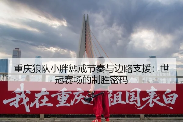 重庆狼队小胖惩戒节奏与边路支援：世冠赛场的制胜密码