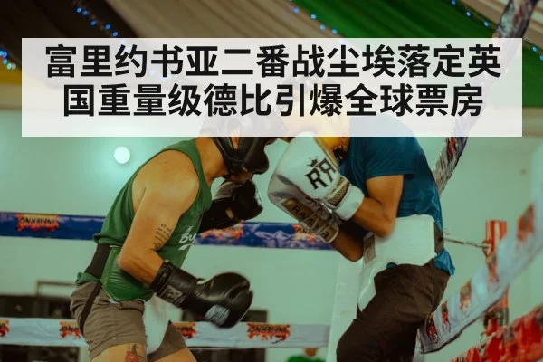 富里约书亚二番战尘埃落定英国重量级德比引爆全球票房