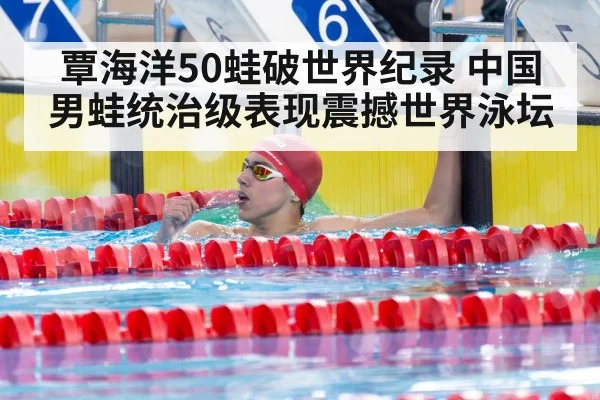 覃海洋50蛙破世界纪录 中国男蛙统治级表现震撼世界泳坛